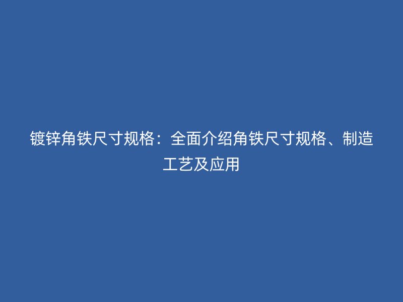 鍍鋅角鐵尺寸規(guī)格：全面介紹角鐵尺寸規(guī)格、制造工藝及應(yīng)用