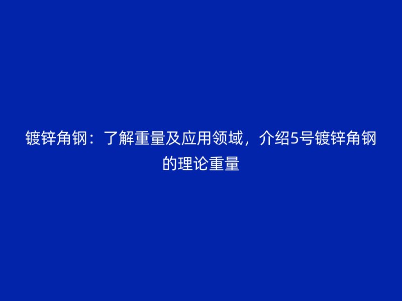 鍍鋅角鋼：了解重量及應用領域，介紹5號鍍鋅角鋼的理論重量