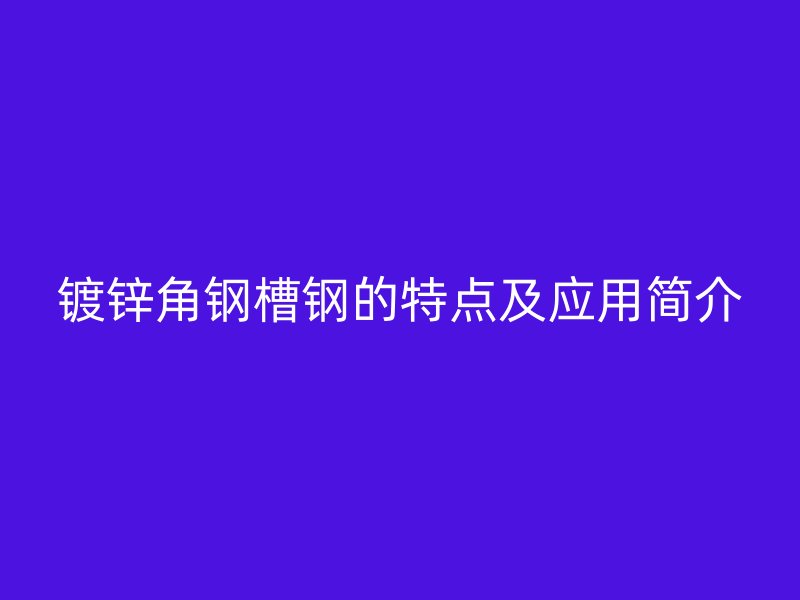 鍍鋅角鋼槽鋼的特點(diǎn)及應(yīng)用簡(jiǎn)介