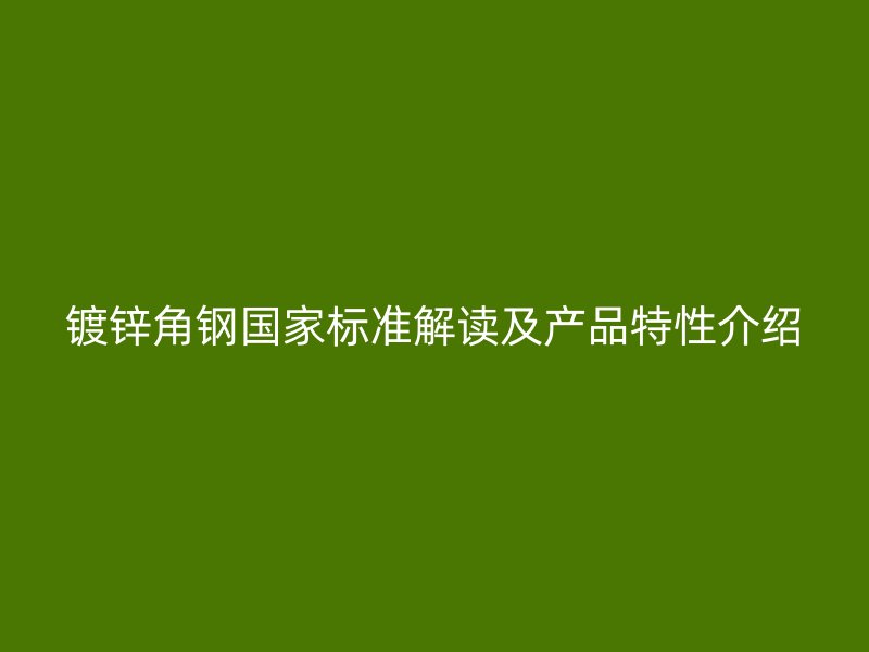 鍍鋅角鋼國(guó)家標(biāo)準(zhǔn)解讀及產(chǎn)品特性介紹