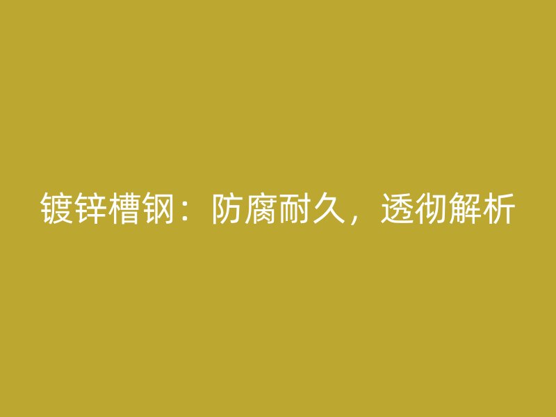 鍍鋅槽鋼：防腐耐久，透徹解析