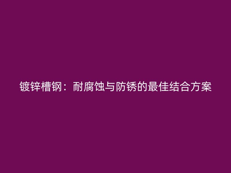 鍍鋅槽鋼：耐腐蝕與防銹的最佳結(jié)合方案