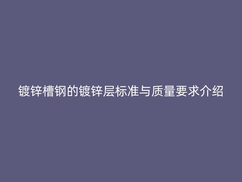 鍍鋅槽鋼的鍍鋅層標準與質量要求介紹