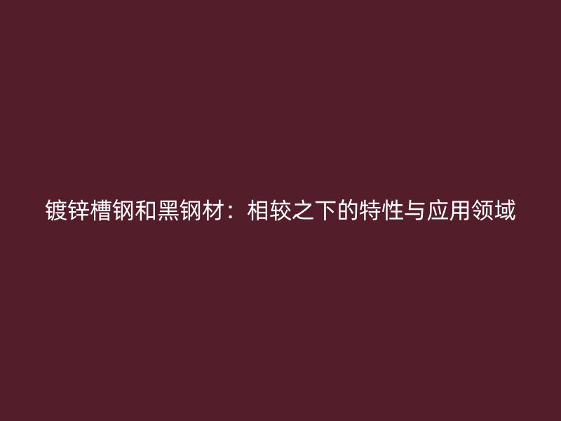 鍍鋅槽鋼和黑鋼材:相較之下的特性與應(yīng)用領(lǐng)域
