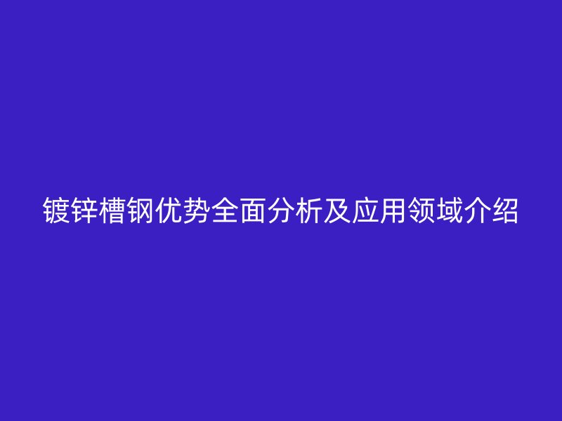鍍鋅槽鋼優(yōu)勢(shì)全面分析及應(yīng)用領(lǐng)域介紹