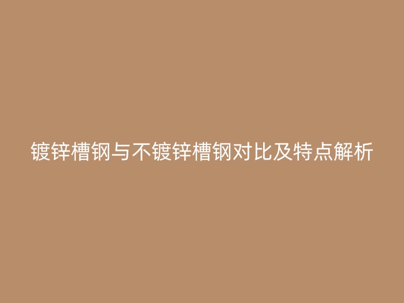 鍍鋅槽鋼與不鍍鋅槽鋼對(duì)比及特點(diǎn)解析