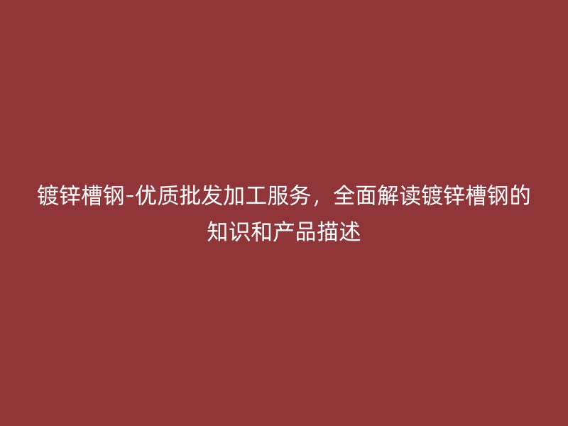 鍍鋅槽鋼-優(yōu)質(zhì)批發(fā)加工服務(wù)，全面解讀鍍鋅槽鋼的知識(shí)和產(chǎn)品描述