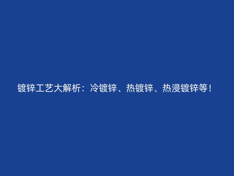 鍍鋅工藝大解析：冷鍍鋅、熱鍍鋅、熱浸鍍鋅等！