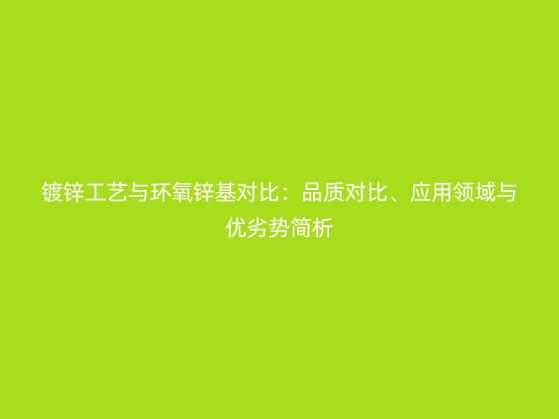 鍍鋅工藝與環(huán)氧鋅基對比：品質(zhì)對比、應(yīng)用領(lǐng)域與優(yōu)劣勢簡析
