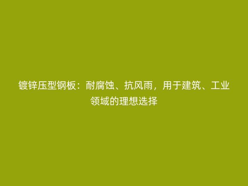 鍍鋅壓型鋼板：耐腐蝕、抗風雨，用于建筑、工業(yè)領域的理想選擇