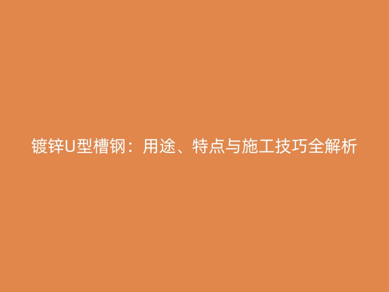 鍍鋅U型槽鋼：用途、特點與施工技巧全解析
