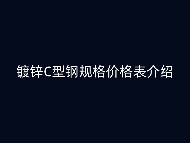 鍍鋅C型鋼規(guī)格價(jià)格表介紹