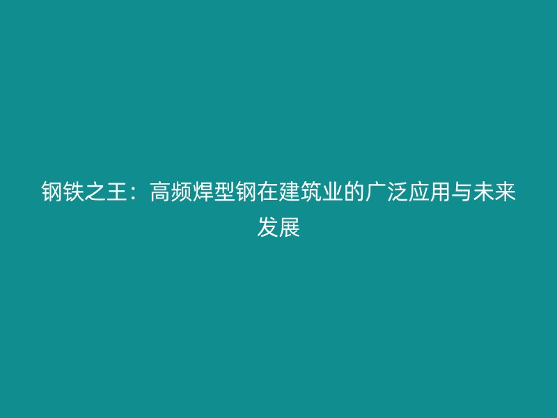 鋼鐵之王:高頻焊型鋼在建筑業(yè)的廣泛應(yīng)用與未來發(fā)展