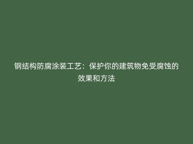 鋼結(jié)構(gòu)防腐涂裝工藝：保護(hù)你的建筑物免受腐蝕的效果和方法