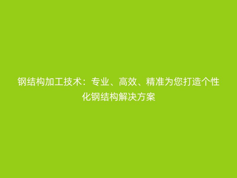 鋼結(jié)構(gòu)加工技術(shù)：專業(yè)、高效、精準為您打造個性化鋼結(jié)構(gòu)解決方案