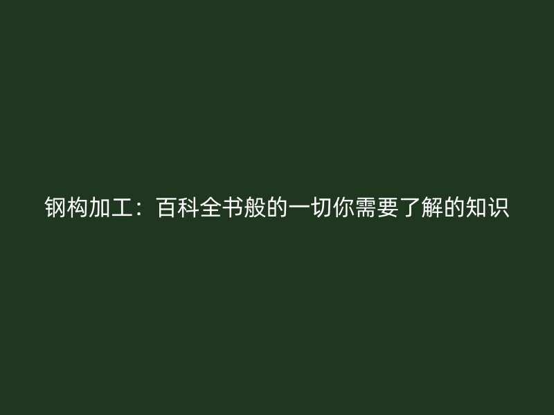 鋼構(gòu)加工：百科全書(shū)般的一切你需要了解的知識(shí)