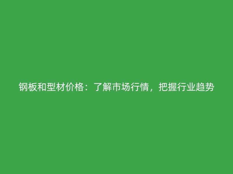 鋼板和型材價格：了解市場行情，把握行業(yè)趨勢