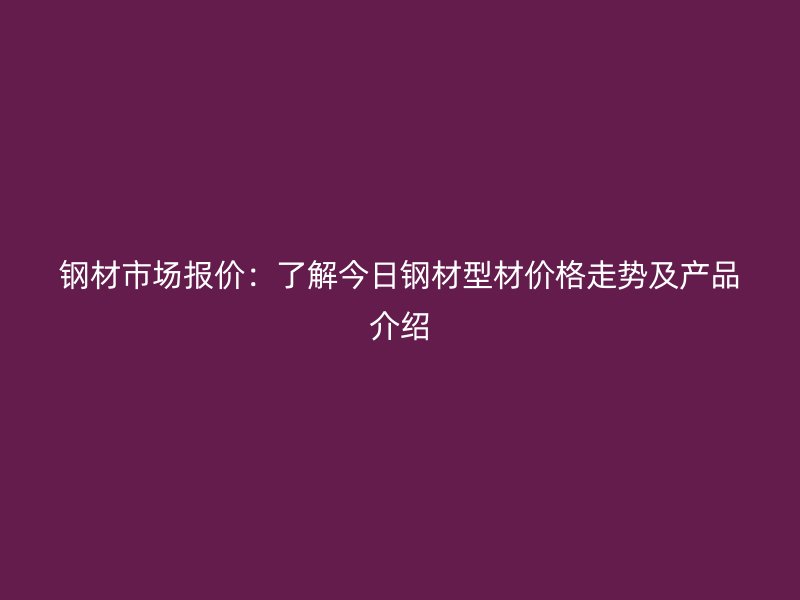 鋼材市場報價:了解今日鋼材型材價格走勢及產(chǎn)品介紹