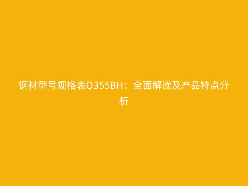 鋼材型號(hào)規(guī)格表Q355BH：全面解讀及產(chǎn)品特點(diǎn)分析