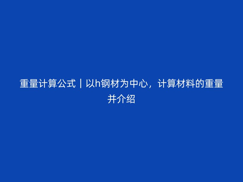 重量計(jì)算公式｜以h鋼材為中心，計(jì)算材料的重量并介紹