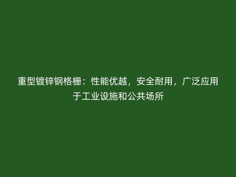 重型鍍鋅鋼格柵：性能優(yōu)越，安全耐用，廣泛應(yīng)用于工業(yè)設(shè)施和公共場所