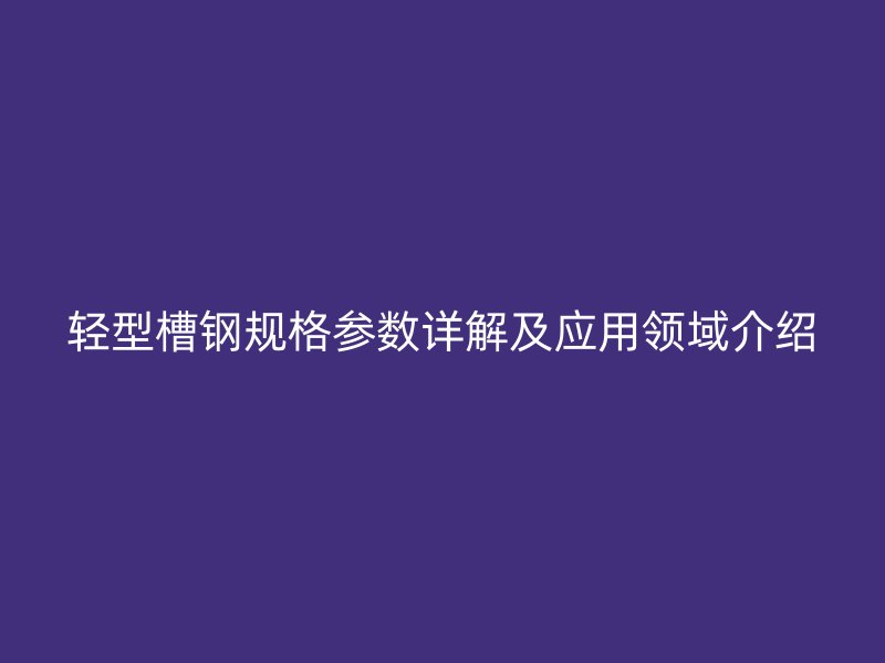 輕型槽鋼規(guī)格參數(shù)詳解及應(yīng)用領(lǐng)域介紹