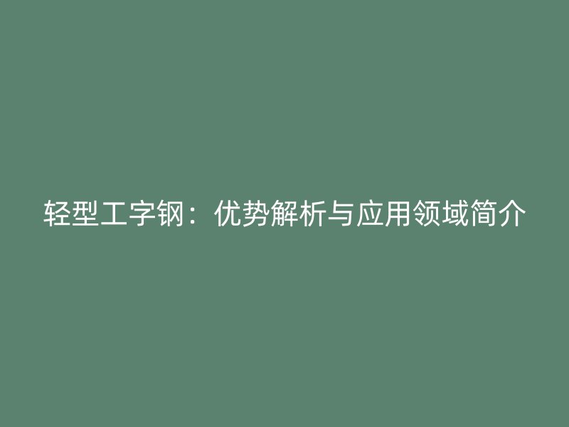 輕型工字鋼：優(yōu)勢(shì)解析與應(yīng)用領(lǐng)域簡(jiǎn)介