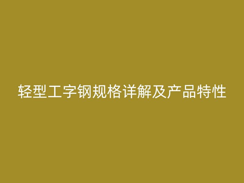 輕型工字鋼規(guī)格詳解及產(chǎn)品特性