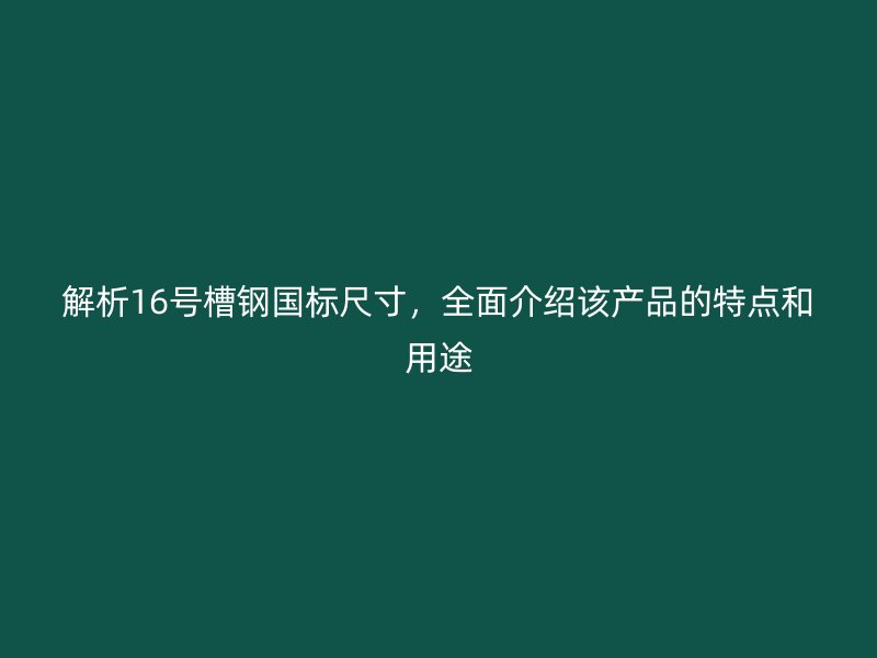 解析16號槽鋼國標尺寸，全面介紹該產(chǎn)品的特點和用途