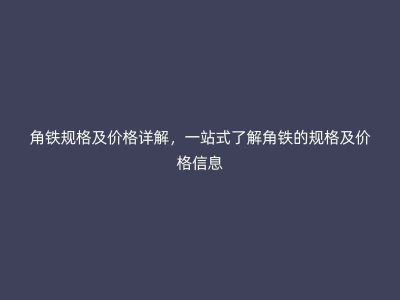 角鐵規(guī)格及價(jià)格詳解，一站式了解角鐵的規(guī)格及價(jià)格信息