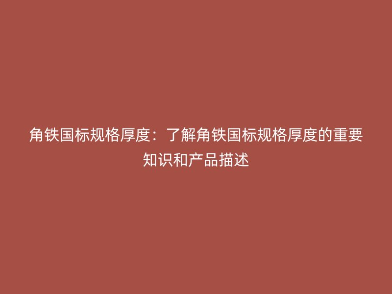 角鐵國標規(guī)格厚度：了解角鐵國標規(guī)格厚度的重要知識和產品描述