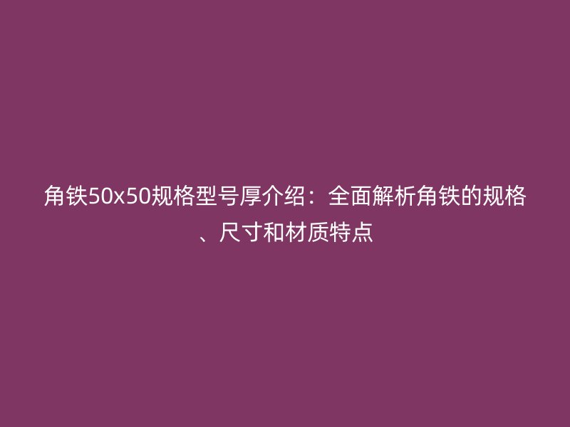 角鐵50x50規(guī)格型號厚介紹：全面解析角鐵的規(guī)格、尺寸和材質(zhì)特點(diǎn)