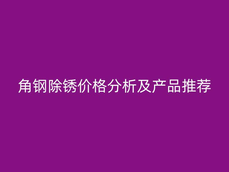 角鋼除銹價格分析及產(chǎn)品推薦