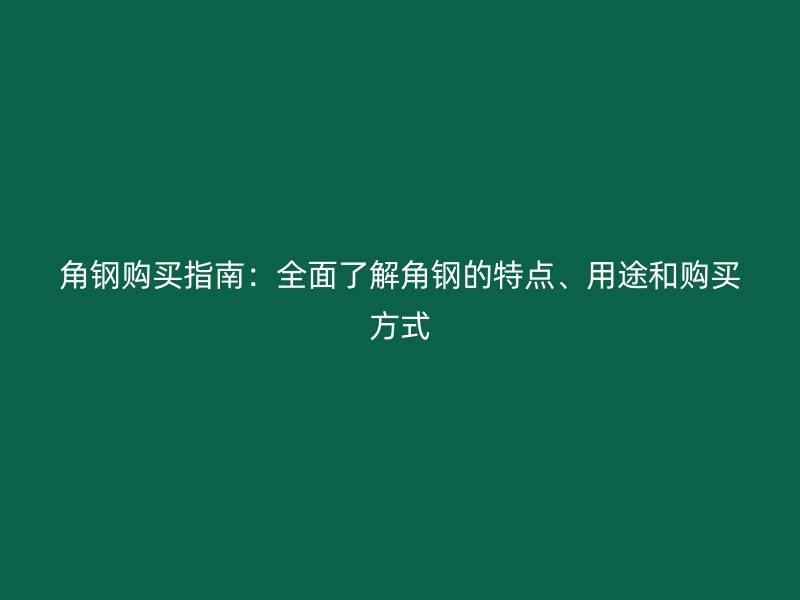 角鋼購買指南：全面了解角鋼的特點(diǎn)、用途和購買方式