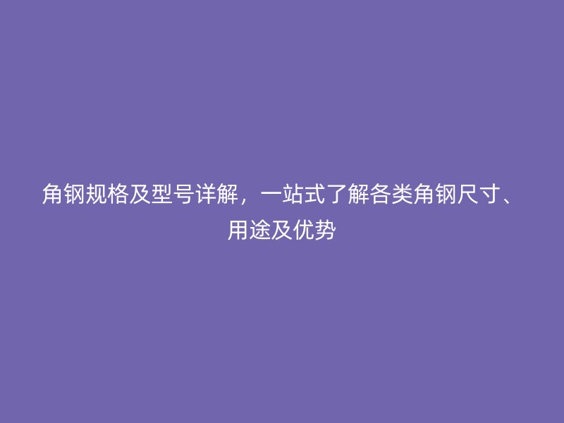 角鋼規(guī)格及型號詳解，一站式了解各類角鋼尺寸、用途及優(yōu)勢