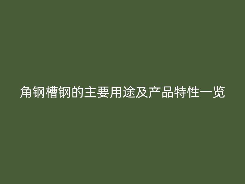 角鋼槽鋼的主要用途及產(chǎn)品特性一覽
