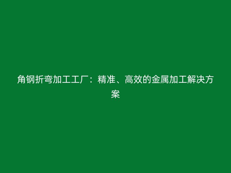 角鋼折彎加工工廠：精準(zhǔn)、高效的金屬加工解決方案