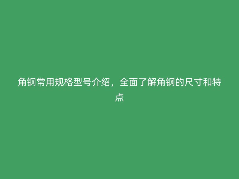 角鋼常用規(guī)格型號(hào)介紹，全面了解角鋼的尺寸和特點(diǎn)