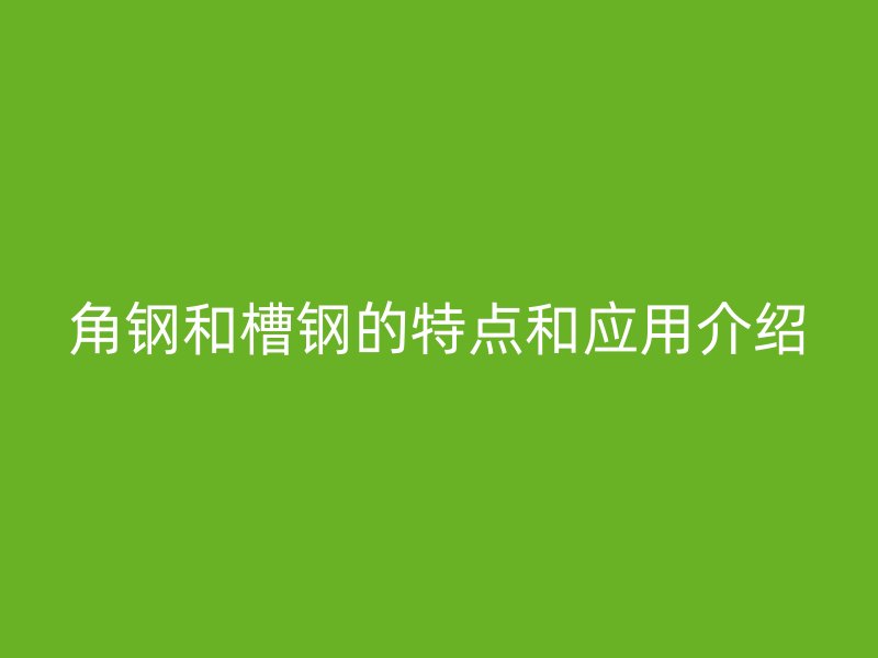角鋼和槽鋼的特點和應用介紹