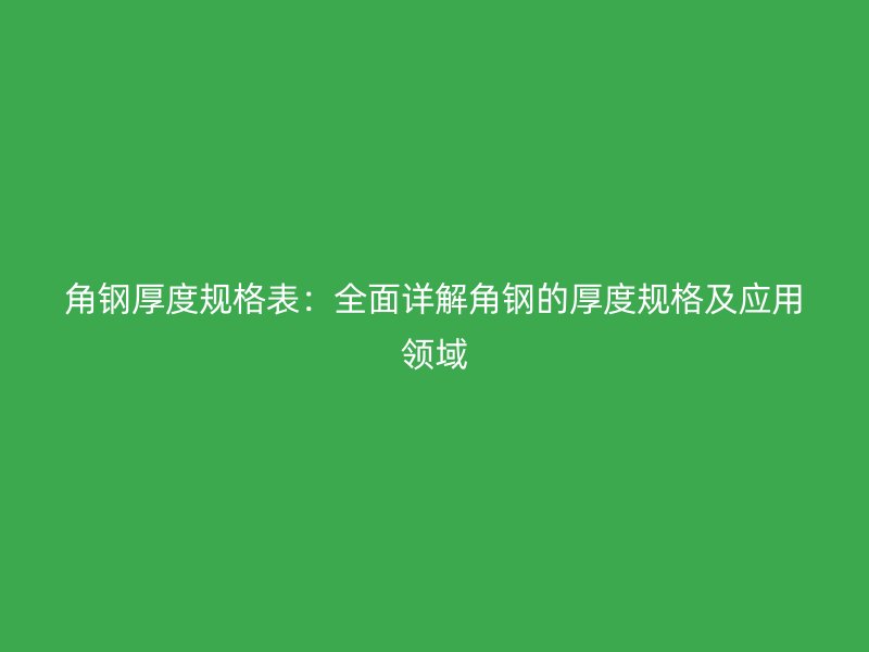 角鋼厚度規(guī)格表：全面詳解角鋼的厚度規(guī)格及應(yīng)用領(lǐng)域