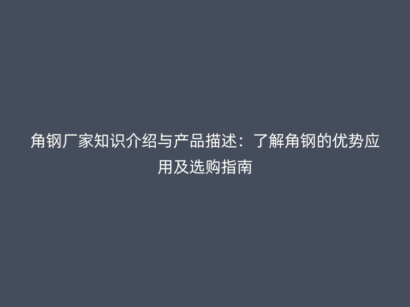 角鋼廠家知識介紹與產(chǎn)品描述:了解角鋼的優(yōu)勢應(yīng)用及選購指南