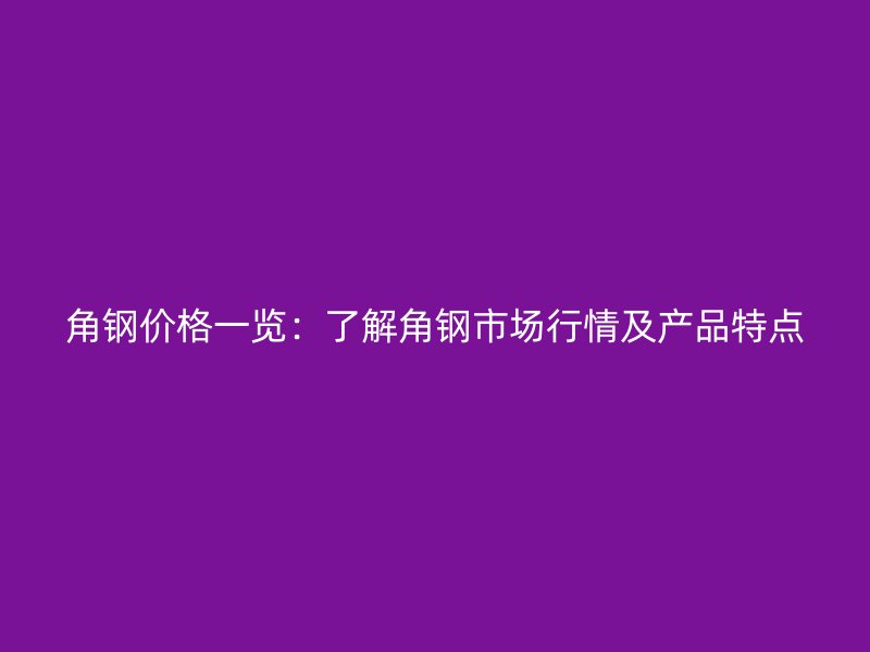 角鋼價(jià)格一覽：了解角鋼市場(chǎng)行情及產(chǎn)品特點(diǎn)