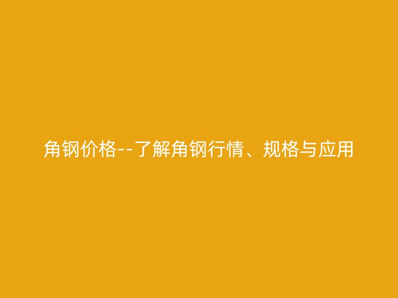 角鋼價(jià)格--了解角鋼行情、規(guī)格與應(yīng)用