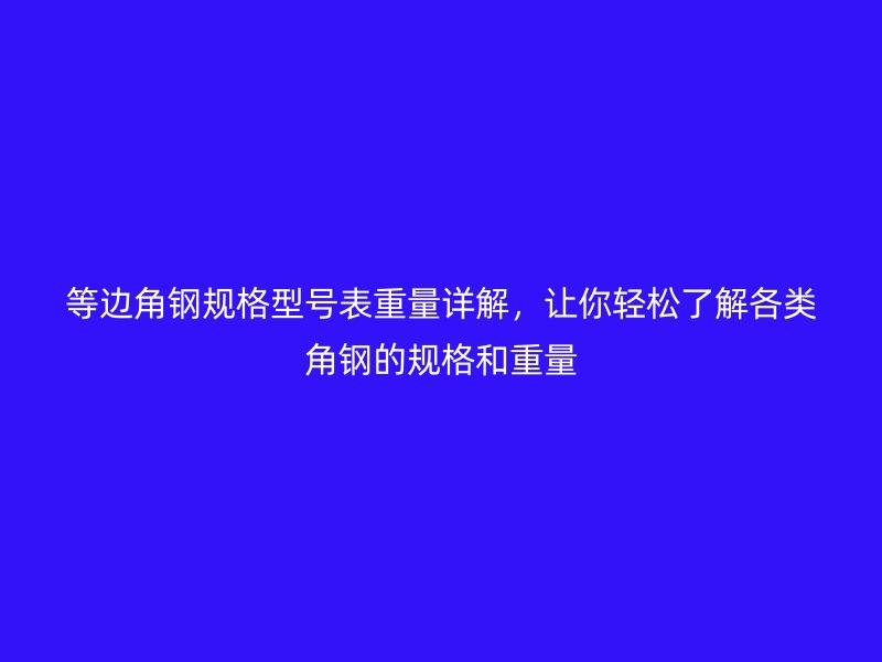 等邊角鋼規(guī)格型號表重量詳解，讓你輕松了解各類角鋼的規(guī)格和重量