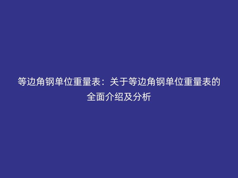 等邊角鋼單位重量表：關于等邊角鋼單位重量表的全面介紹及分析