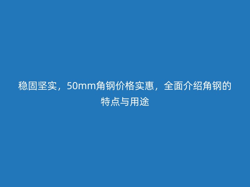 穩(wěn)固堅實(shí)，50mm角鋼價格實(shí)惠，全面介紹角鋼的特點(diǎn)與用途