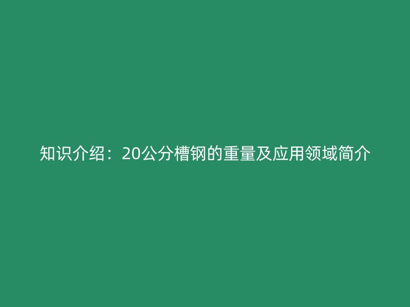 知識介紹：20公分槽鋼的重量及應(yīng)用領(lǐng)域簡介