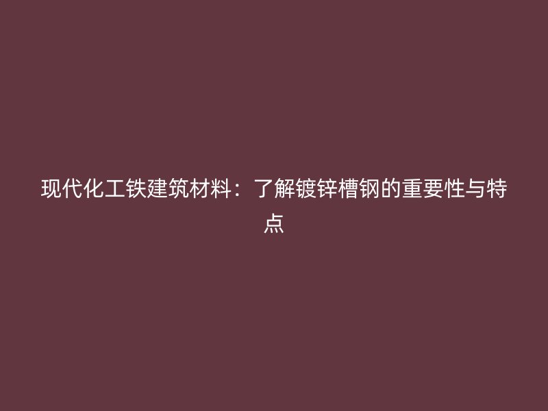 現(xiàn)代化工鐵建筑材料：了解鍍鋅槽鋼的重要性與特點
