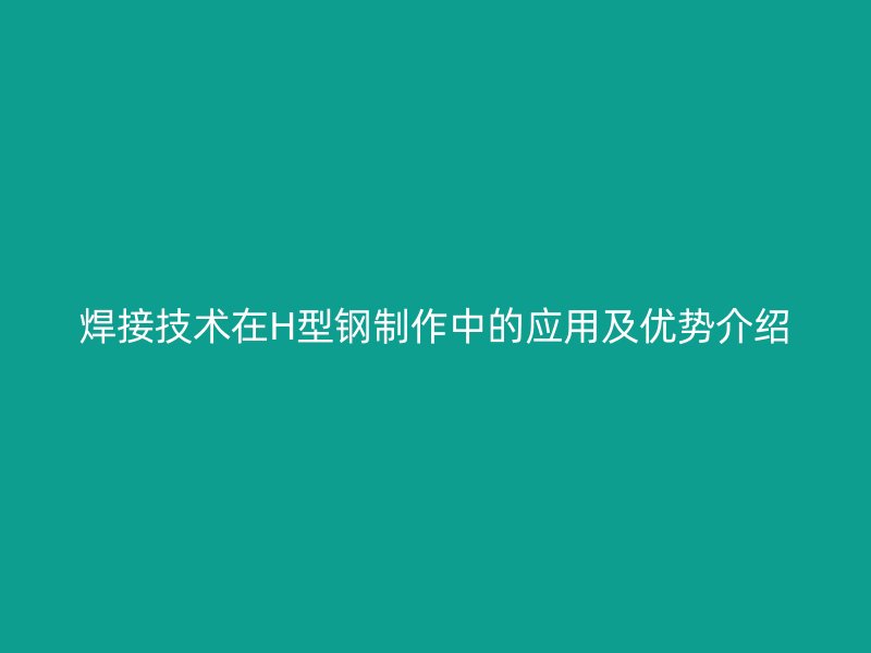 焊接技術(shù)在H型鋼制作中的應(yīng)用及優(yōu)勢介紹
