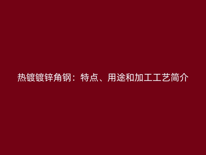 熱鍍鍍鋅角鋼：特點(diǎn)、用途和加工工藝簡(jiǎn)介
